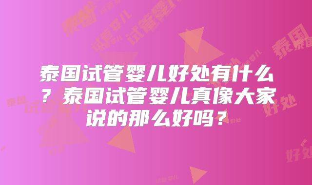 泰国试管婴儿好处有什么?泰国试管婴儿真像大家说的那么好吗?