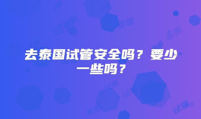 去泰国试管安全吗？要少一些吗？