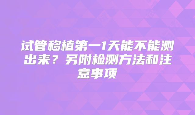 试管移植第一1天能不能测出来？另附检测方法和注意事项