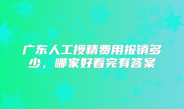 广东人工授精费用报销多少，哪家好看完有答案