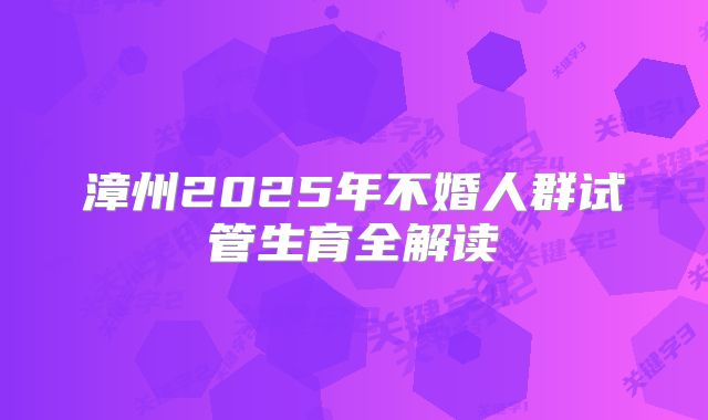 漳州2025年不婚人群试管生育全解读