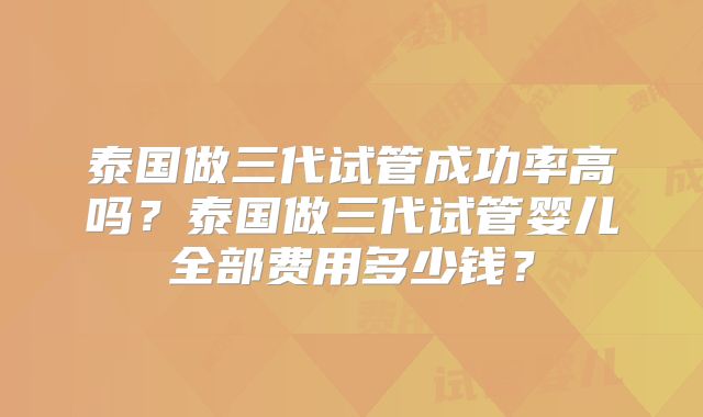 泰国做三代试管成功率高吗？泰国做三代试管婴儿全部费用多少钱？