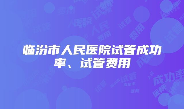 临汾市人民医院试管成功率、试管费用