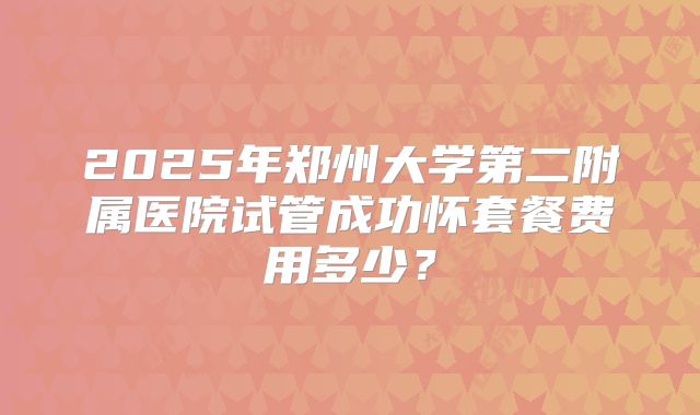 2025年郑州大学第二附属医院试管成功怀套餐费用多少？