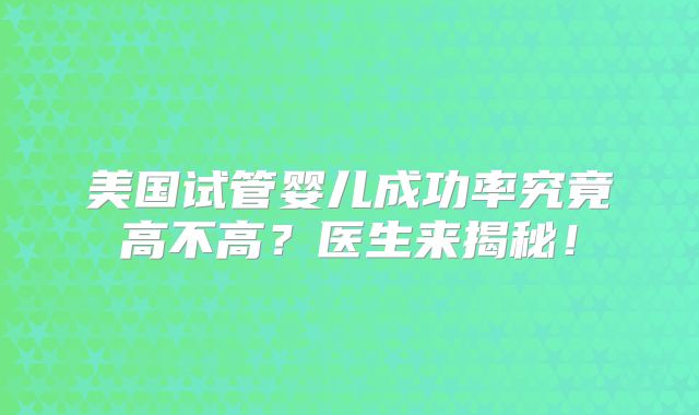 美国试管婴儿成功率究竟高不高?医生来揭秘!