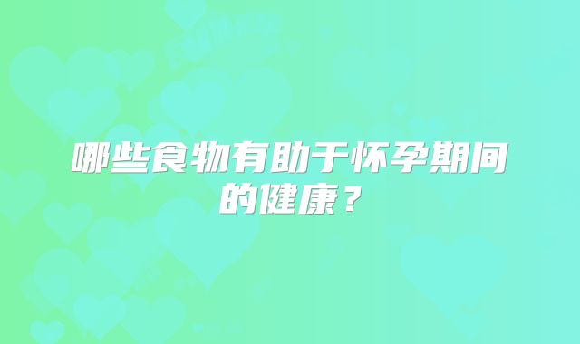 哪些食物有助于怀孕期间的健康？