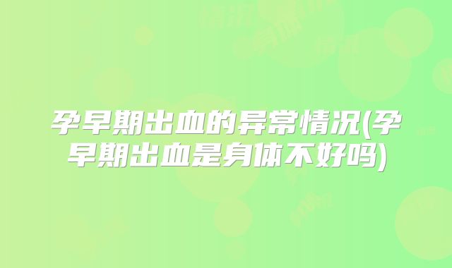孕早期出血的异常情况(孕早期出血是身体不好吗)