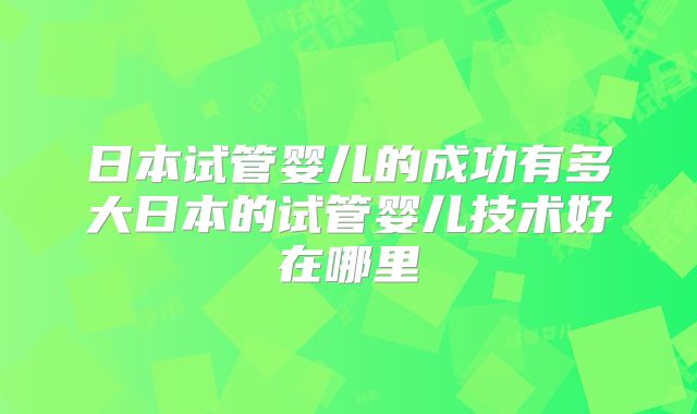 日本试管婴儿的成功有多大日本的试管婴儿技术好在哪里