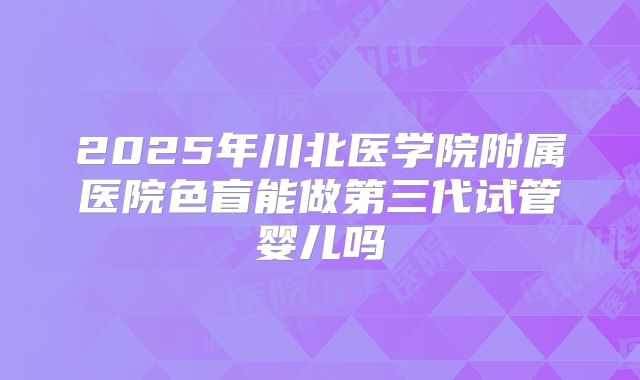 2025年川北医学院附属医院色盲能做第三代试管婴儿吗
