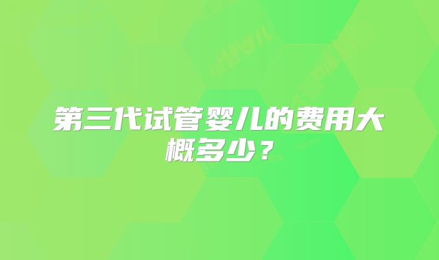 第三代试管婴儿的费用大概多少?
