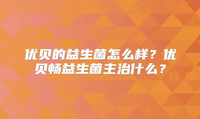 优贝的益生菌怎么样？优贝畅益生菌主治什么？