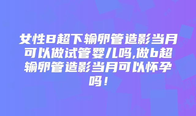 女性B超下输卵管造影当月可以做试管婴儿吗,做b超输卵管造影当月可以怀孕吗！