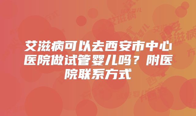 艾滋病可以去西安市中心医院做试管婴儿吗？附医院联系方式