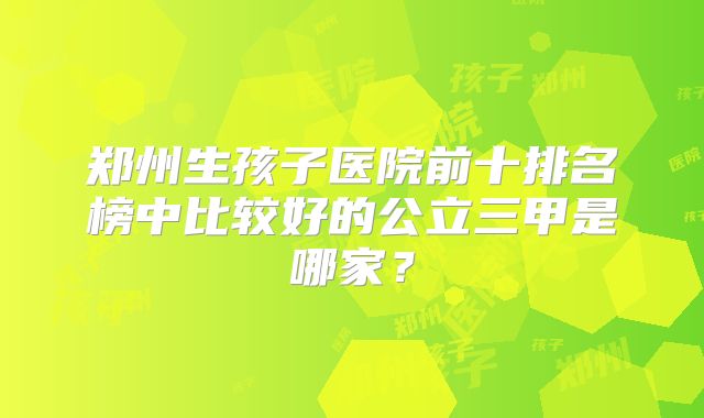 郑州生孩子医院前十排名榜中比较好的公立三甲是哪家?