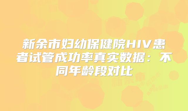 新余市妇幼保健院HIV患者试管成功率真实数据：不同年龄段对比