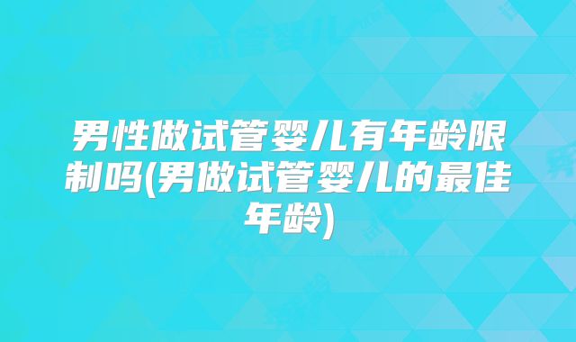 男性做试管婴儿有年龄限制吗(男做试管婴儿的最佳年龄)