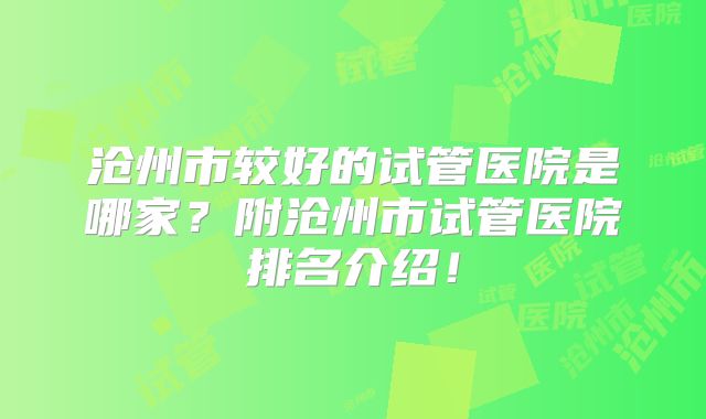 沧州市较好的试管医院是哪家？附沧州市试管医院排名介绍！