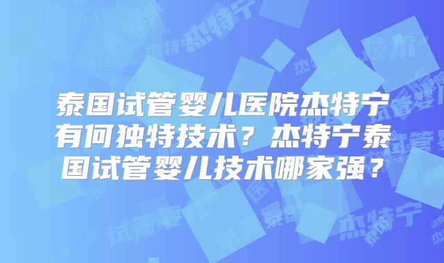 泰国试管婴儿医院杰特宁有何独特技术？杰特宁泰国试管婴儿技术哪家强？