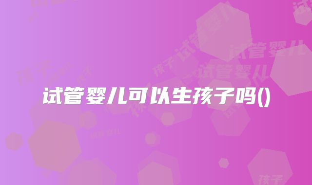 试管婴儿可以生孩子吗()