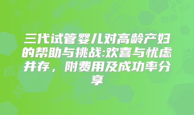 三代试管婴儿对高龄产妇的帮助与挑战:欢喜与忧虑并存，附费用及成功率分享