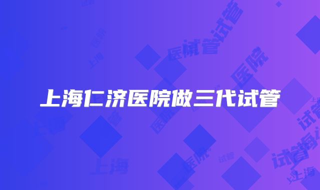上海仁济医院做三代试管