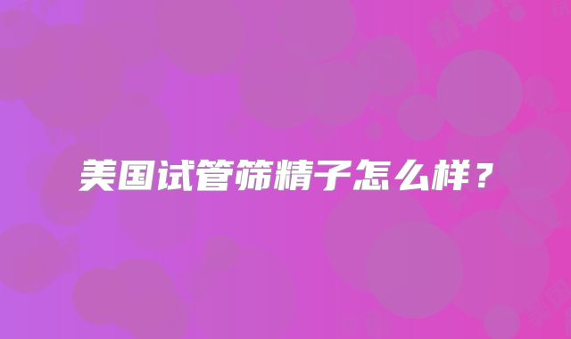 美国试管筛精子怎么样？