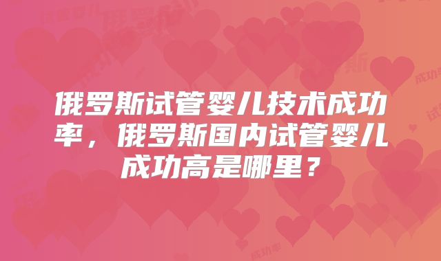 俄罗斯试管婴儿技术成功率，俄罗斯国内试管婴儿成功高是哪里？