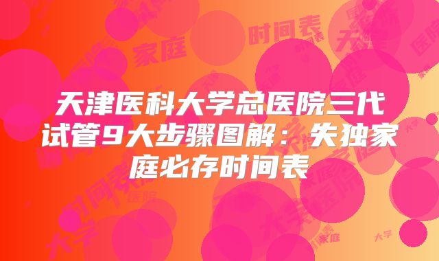 天津医科大学总医院三代试管9大步骤图解：失独家庭必存时间表