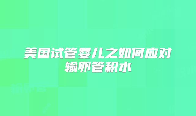 美国试管婴儿之如何应对输卵管积水