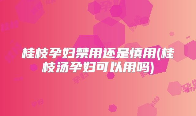 桂枝孕妇禁用还是慎用(桂枝汤孕妇可以用吗)