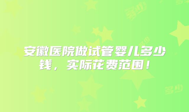 安徽医院做试管婴儿多少钱，实际花费范围！
