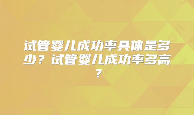 试管婴儿成功率具体是多少?试管婴儿成功率多高?