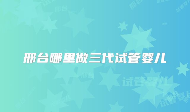 邢台哪里做三代试管婴儿