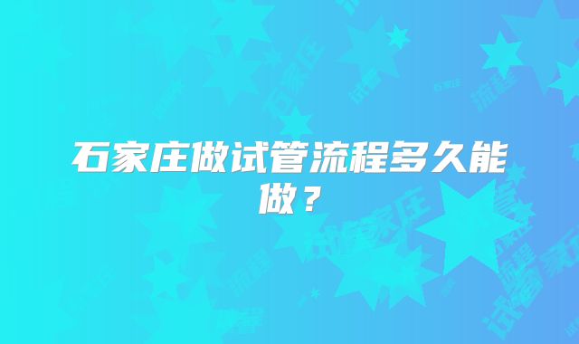 石家庄做试管流程多久能做?