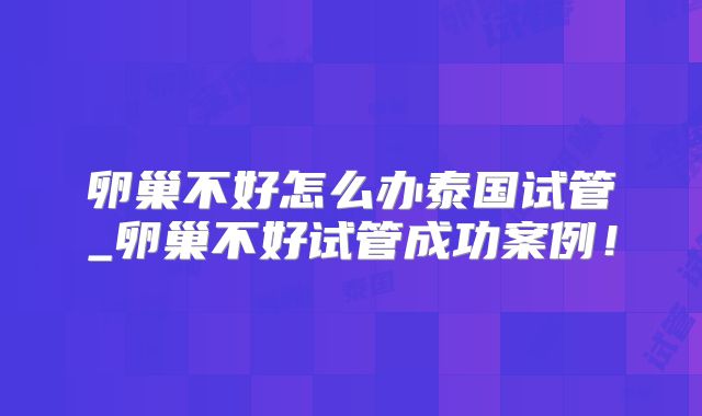 卵巢不好怎么办泰国试管_卵巢不好试管成功案例！