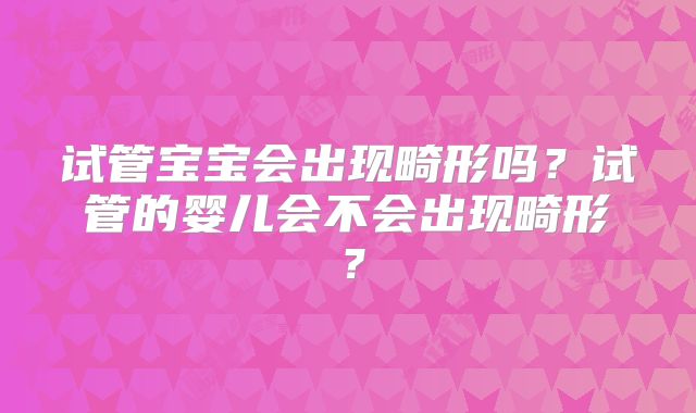 试管宝宝会出现畸形吗？试管的婴儿会不会出现畸形？