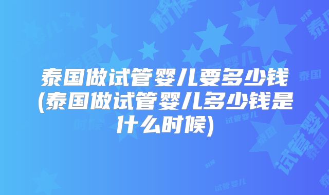 泰国做试管婴儿要多少钱(泰国做试管婴儿多少钱是什么时候)
