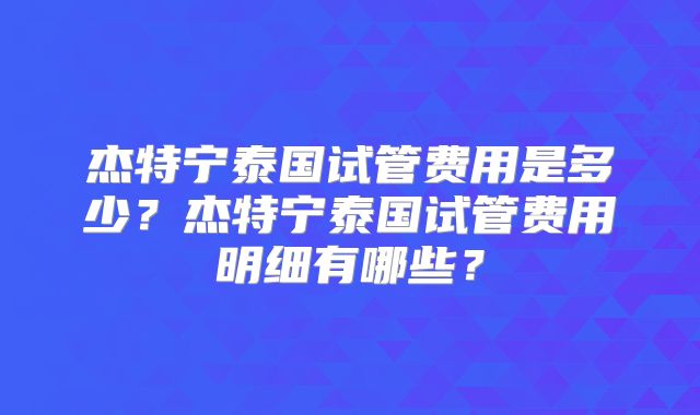 杰特宁泰国试管费用是多少?杰特宁泰国试管费用明细有哪些?