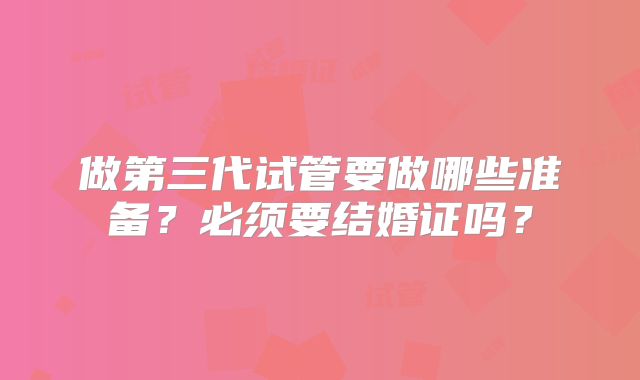 做第三代试管要做哪些准备？必须要结婚证吗？