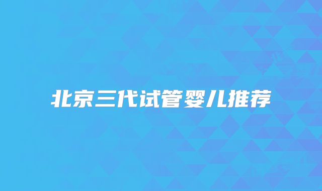 北京三代试管婴儿推荐