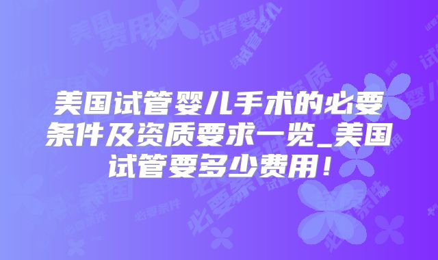 美国试管婴儿手术的必要条件及资质要求一览_美国试管要多少费用！
