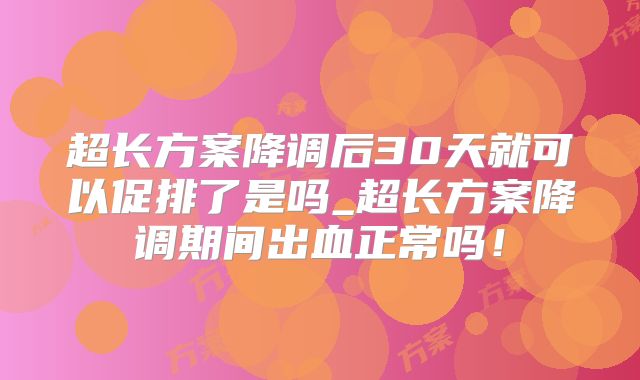 超长方案降调后30天就可以促排了是吗_超长方案降调期间出血正常吗!