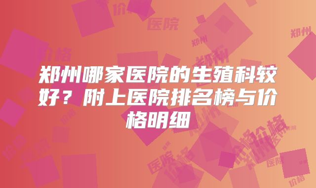 郑州哪家医院的生殖科较好？附上医院排名榜与价格明细