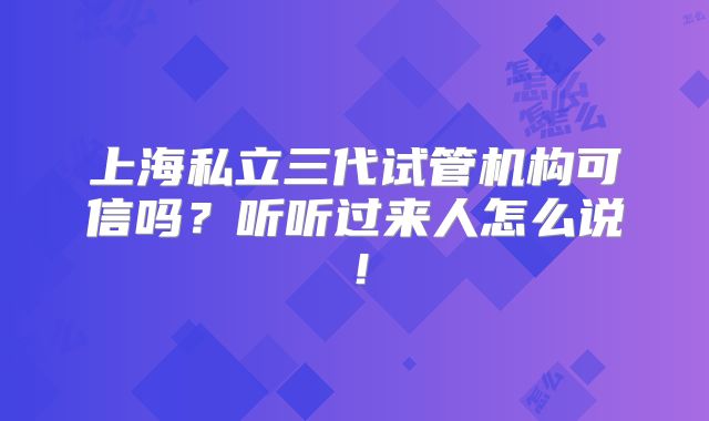 上海私立三代试管机构可信吗？听听过来人怎么说！