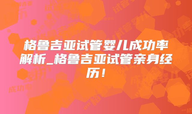 格鲁吉亚试管婴儿成功率解析_格鲁吉亚试管亲身经历！