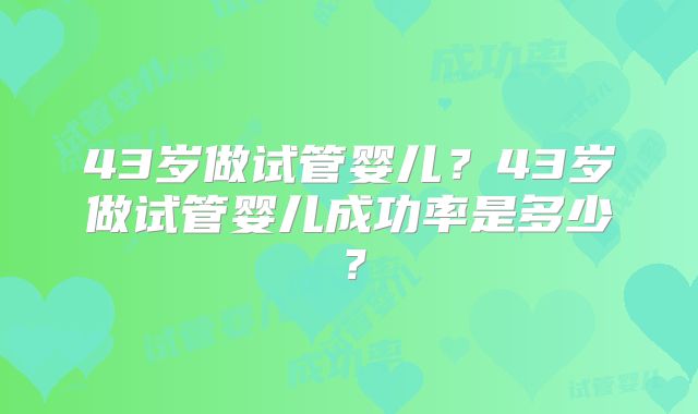 43岁做试管婴儿？43岁做试管婴儿成功率是多少？