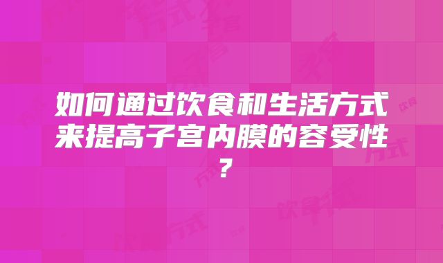 如何通过饮食和生活方式来提高子宫内膜的容受性?