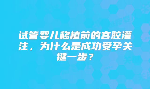 试管婴儿移植前的宫腔灌注，为什么是成功受孕关键一步？