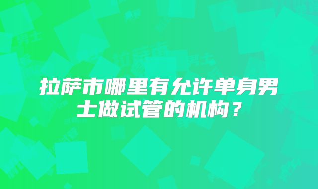 拉萨市哪里有允许单身男士做试管的机构？