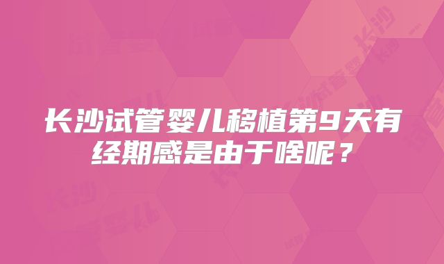 长沙试管婴儿移植第9天有经期感是由于啥呢?